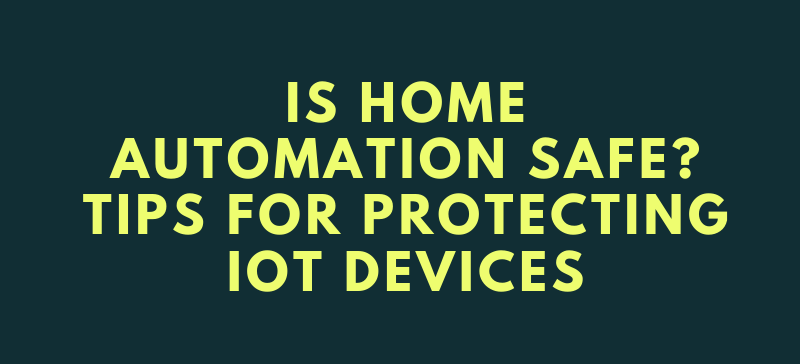 Is home automation safe? Tips for protecting lOT devices